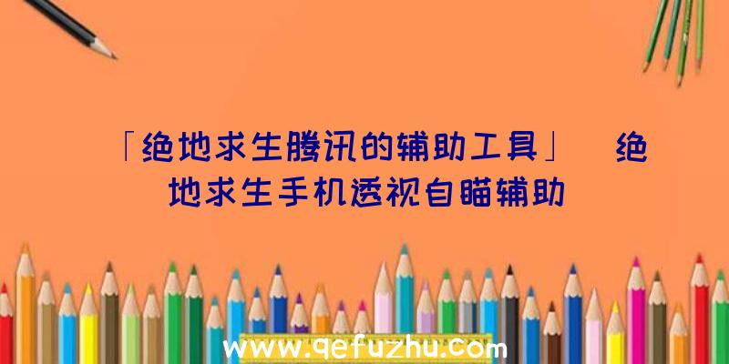 「绝地求生腾讯的辅助工具」|绝地求生手机透视自瞄辅助